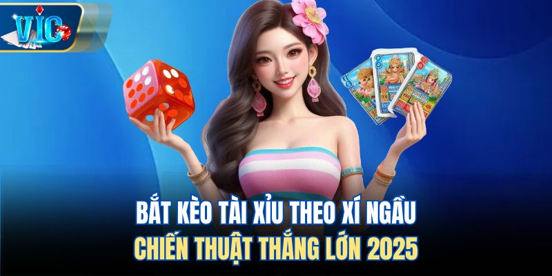 Bắt Kèo Tài Xỉu Theo Xí Ngầu - Chiến Thuật Thắng Lớn 2025
