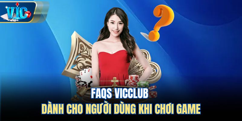 FAQs Vicclub dành cho người dùng khi chơi game