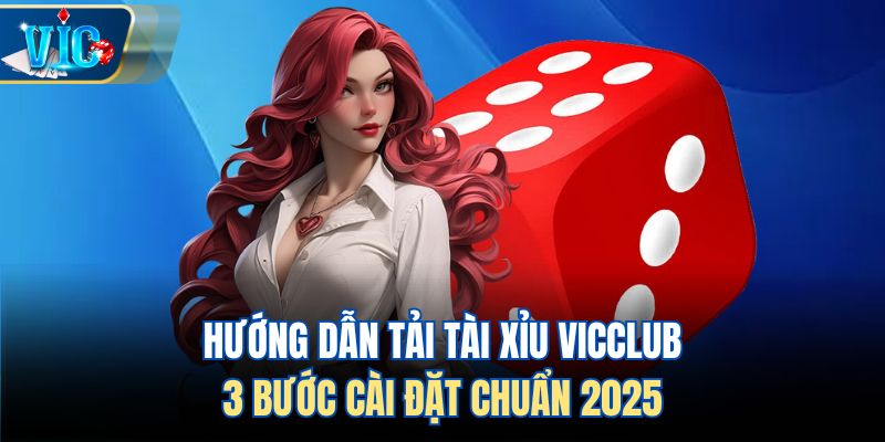 Hướng Dẫn Tải Tài Xỉu Vicclub - 3 Bước Cài Đặt Chuẩn 2025